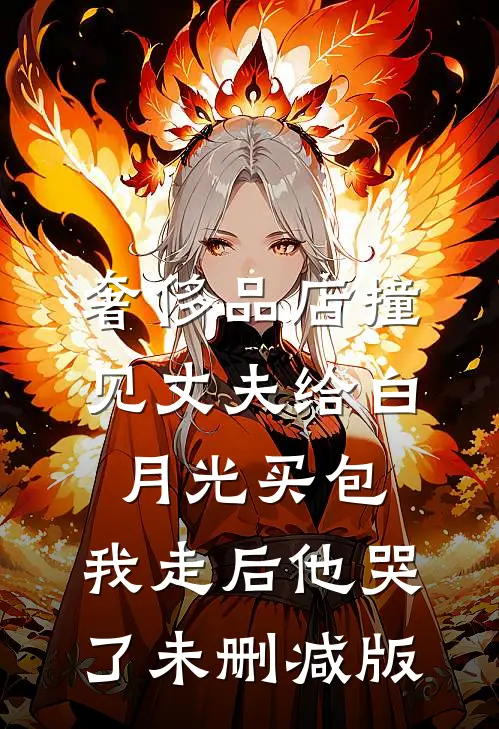 奢侈品店撞见丈夫给白月光买包，我走后他哭了未删减版