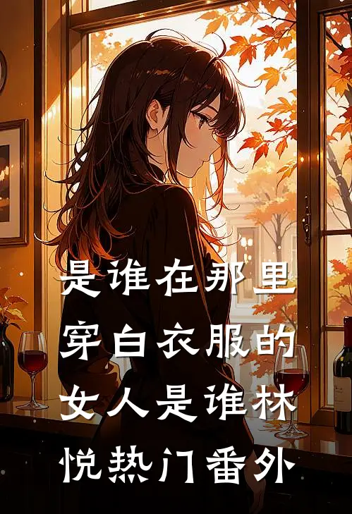 是谁在那里，穿白衣服的女人是谁林悦热门 番外