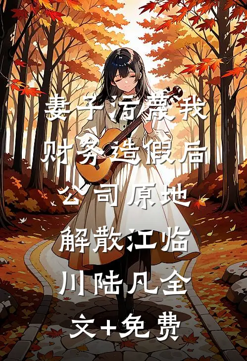 妻子污蔑我财务造假后，公司原地解散江临川陆凡全文+免费