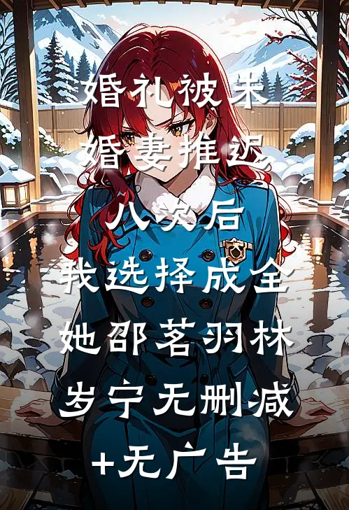 婚礼被未婚妻推迟八次后，我选择成全她邵茗羽林岁宁无删减+无广告