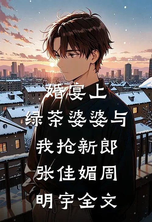 婚宴上，绿茶婆婆与我抢新郎张佳媚周明宇全文