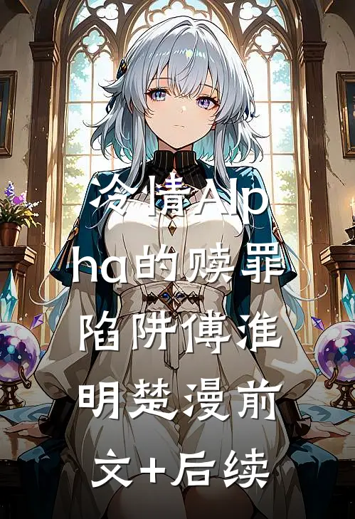 冷情Alpha的赎罪陷阱傅淮明楚漫前文+后续