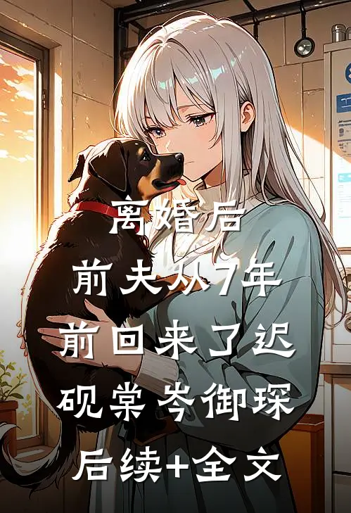 离婚后，前夫从7年前回来了迟砚棠岑御琛后续+全文