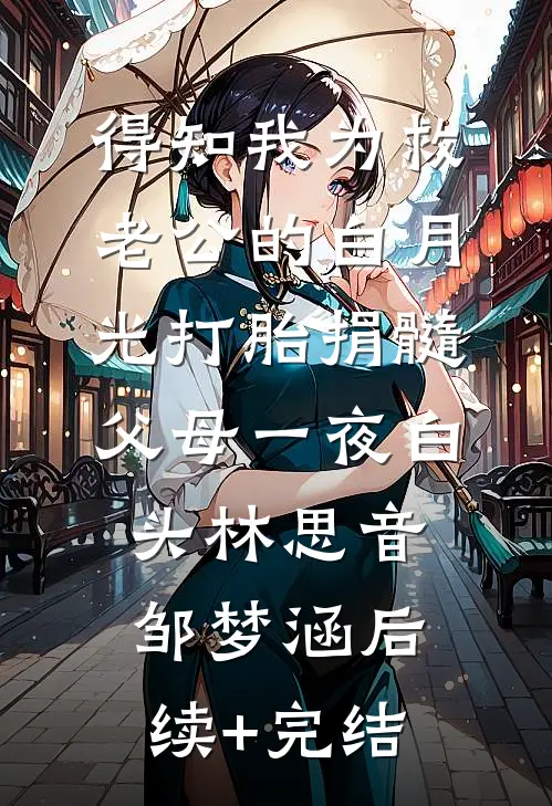 得知我为救老公的白月光打胎捐髓，父母一夜白头林思音邹梦涵后续+完结