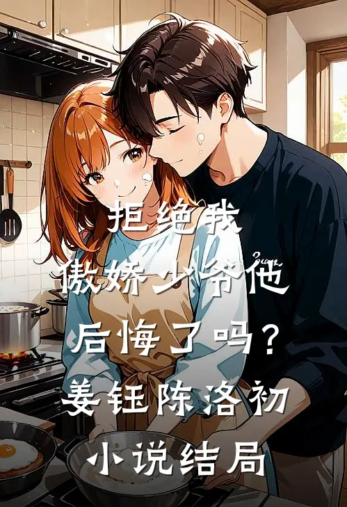 拒绝我，傲娇少爷他后悔了吗？姜钰陈洛初小说结局