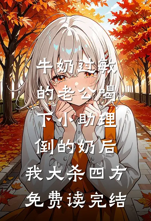牛奶过敏的老公喝下小助理倒的奶后，我大杀四方免费读完结