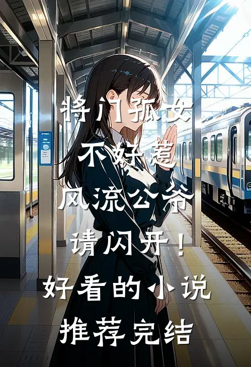 将门孤女不好惹，风流公爷请闪开！好看的小说推荐完结