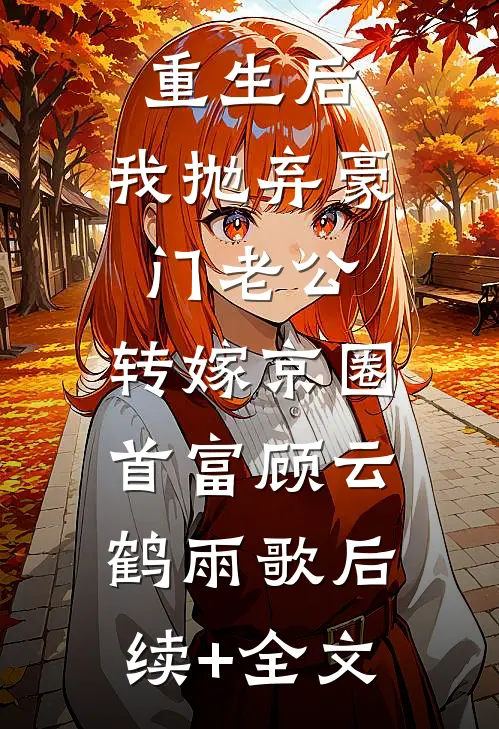 重生后，我抛弃豪门老公，转嫁京圈首富顾云鹤雨歌后续+全文