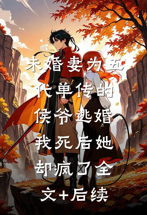 未婚妻为五代单传的侯爷逃婚，我死后她却疯了全文+后续