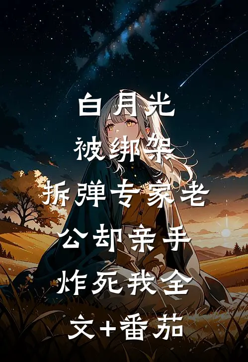 白月光被绑架，拆弹专家老公却亲手炸死我全文+番茄