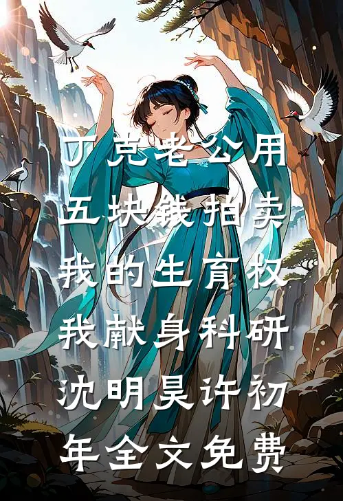 丁克老公用五块钱拍卖我的生育权，我献身科研沈明昊许初年全文免费