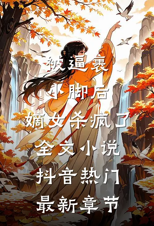 被逼裹小脚后，嫡女杀疯了全文小说抖音热门最新章节
