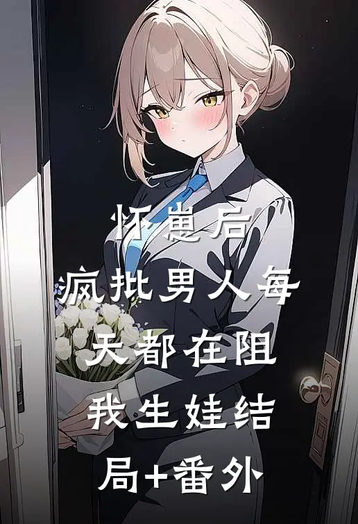 怀崽后，疯批男人每天都在阻我生娃结局+番外