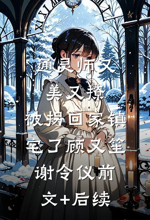 通灵师又美又撩，被拐回家镇宅了顾又笙谢令仪前文+后续