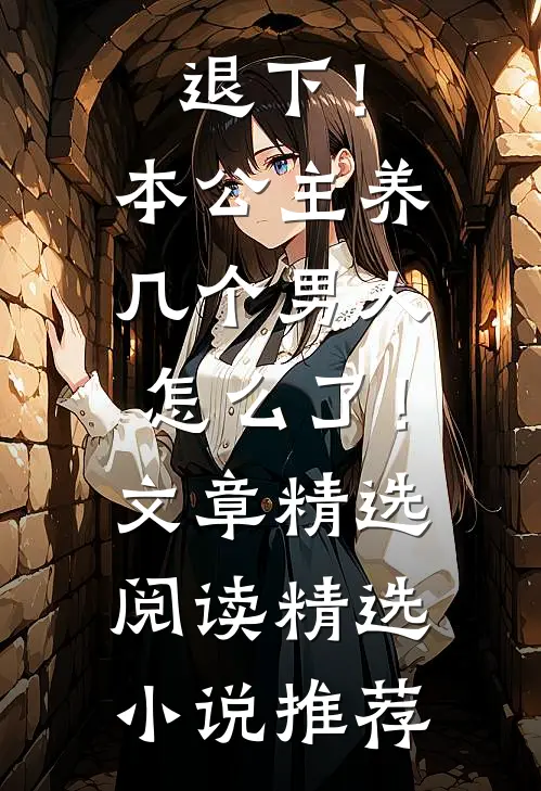 退下！本公主养几个男人怎么了！文章精选阅读精选小说推荐