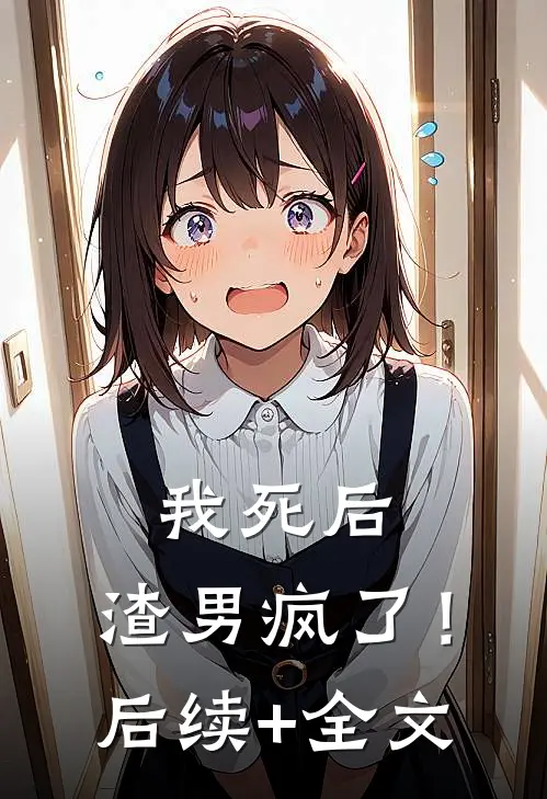 我死后，渣男疯了！后续+全文