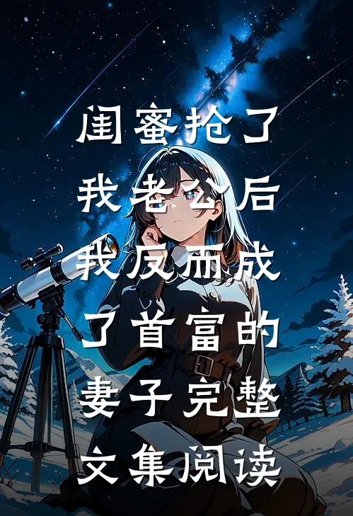 闺蜜抢了我老公后，我反而成了首富的妻子完整文集阅读