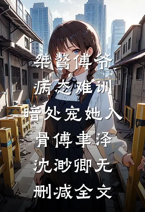 桀骜傅爷病态难训，暗处宠她入骨傅聿泽沈渺卿无删减全文