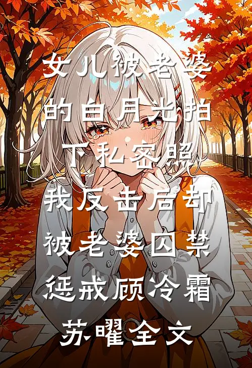 女儿被老婆的白月光拍下私密照，我反击后却被老婆囚禁惩戒顾冷霜苏曜全文