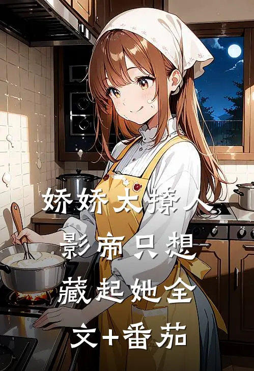 娇娇太撩人，影帝只想藏起她全文+番茄
