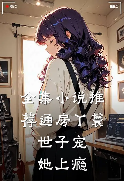 全集小说推荐通房丫鬟，世子宠她上瘾