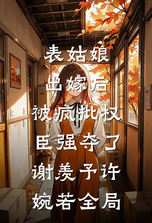 表姑娘出嫁后，被疯批权臣强夺了谢羡予许婉若全局