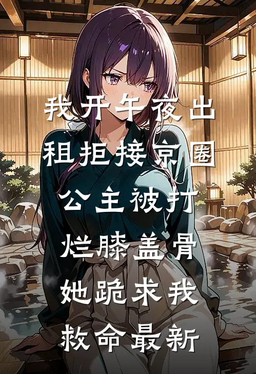 我开午夜出租拒接京圈公主被打烂膝盖骨，她跪求我救命最新