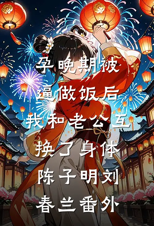 孕晚期被逼做饭后，我和老公互换了身体陈子明刘春兰 番外