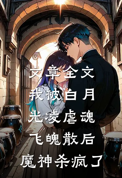 文章全文我被白月光凌虐魂飞魄散后，魔神杀疯了