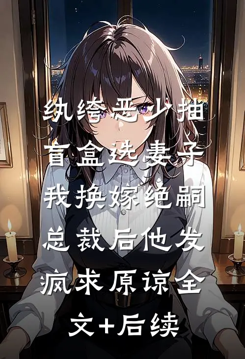 纨绔恶少抽盲盒选妻子，我换嫁绝嗣总裁后他发疯求原谅全文+后续