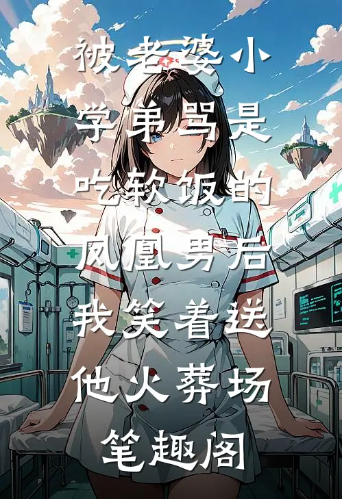 被老婆小学弟骂是吃软饭的凤凰男后，我笑着送他火葬场笔趣阁