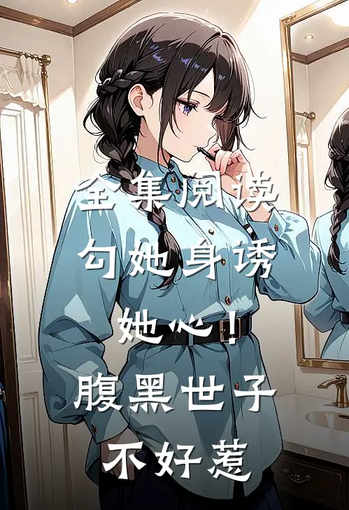 全集阅读勾她身诱她心！腹黑世子不好惹