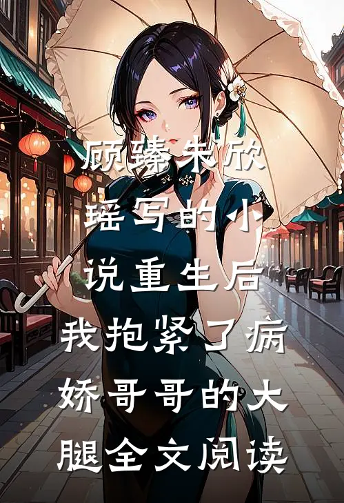 顾臻朱欣瑶写的小说重生后，我抱紧了病娇哥哥的大腿全文阅读