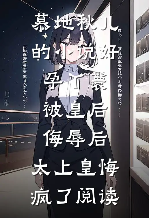 慕地秋儿的小说好孕丫鬟被皇后侮辱后，太上皇悔疯了阅读