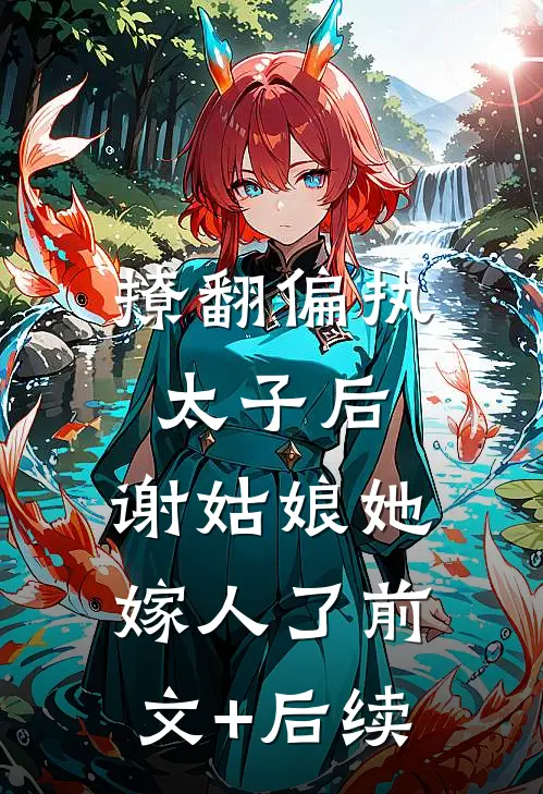 撩翻偏执太子后，谢姑娘她嫁人了前文+后续