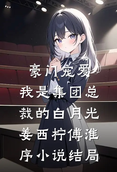豪门宠爱：我是集团总裁的白月光姜西柠傅淮序小说结局