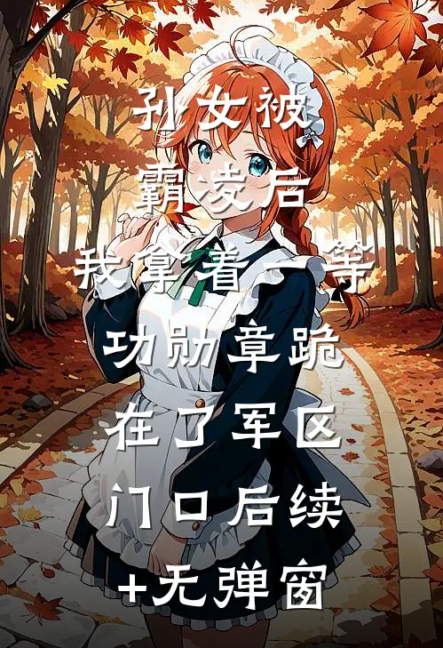 孙女被霸凌后，我拿着一等功勋章跪在了军区门口后续+无弹窗