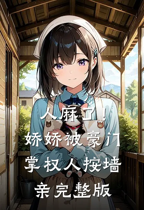 人麻了！娇娇被豪门掌权人按墙亲完整版
