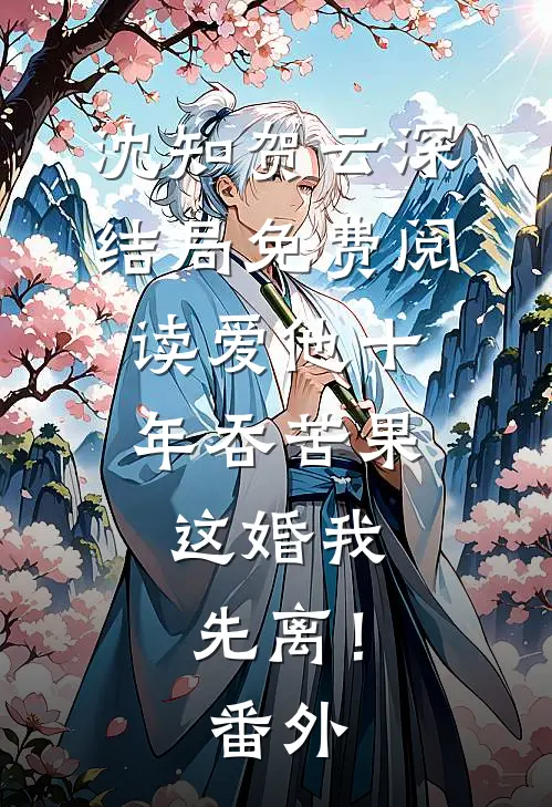 沈知贺云深结局免费阅读爱他十年吞苦果，这婚我先离！番外