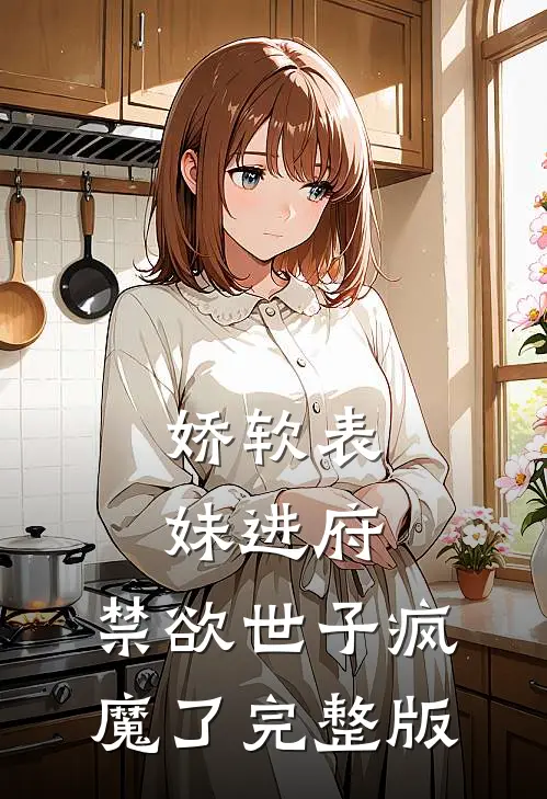 娇软表妹进府：禁欲世子疯魔了完整版