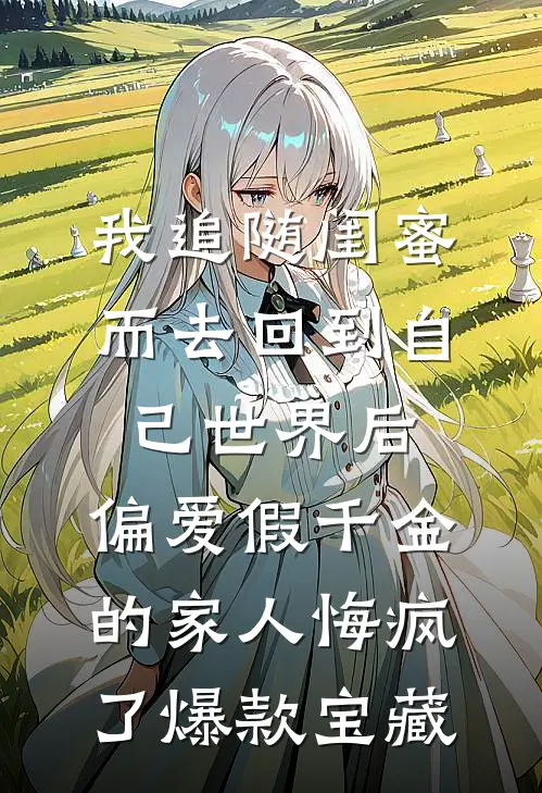 我追随闺蜜而去回到自己世界后，偏爱假千金的家人悔疯了爆款宝藏
