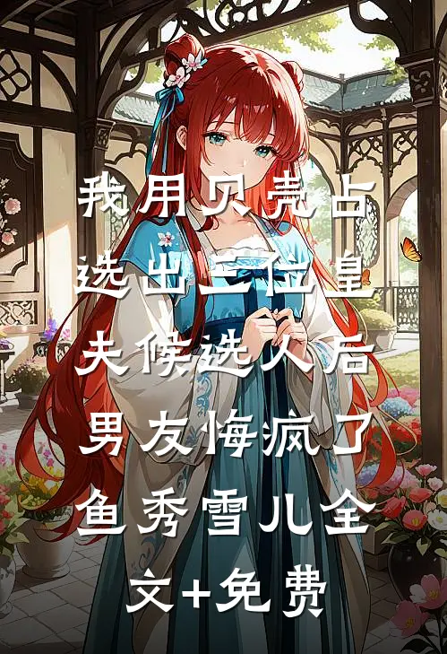 我用贝壳占选出三位皇夫候选人后，男友悔疯了鱼秀雪儿全文+免费