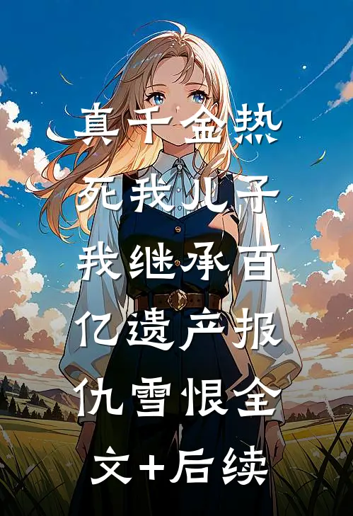 真千金热死我儿子，我继承百亿遗产报仇雪恨全文+后续