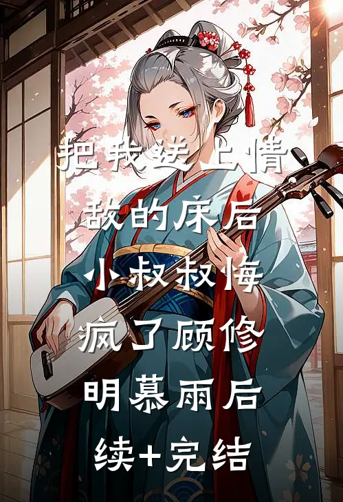 把我送上情敌的床后，小叔叔悔疯了顾修明慕雨后续+完结
