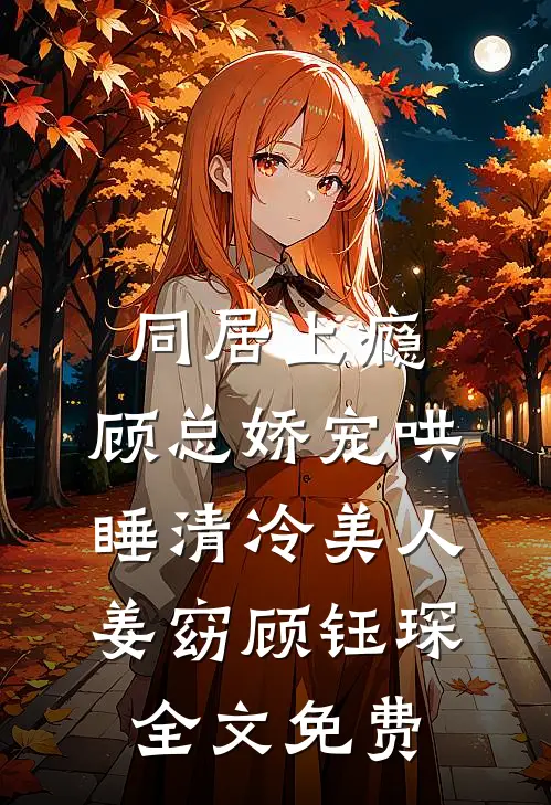 同居上瘾，顾总娇宠哄睡清冷美人姜窈顾钰琛全文免费
