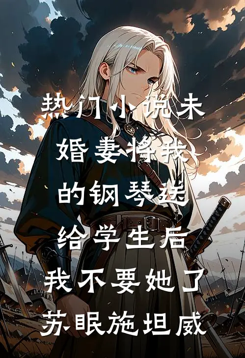 热门小说未婚妻将我的钢琴送给学生后，我不要她了苏眠施坦威