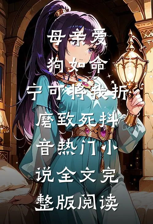 《母亲爱狗如命，宁可将我折磨致死》抖音热门小说全文完整版阅读