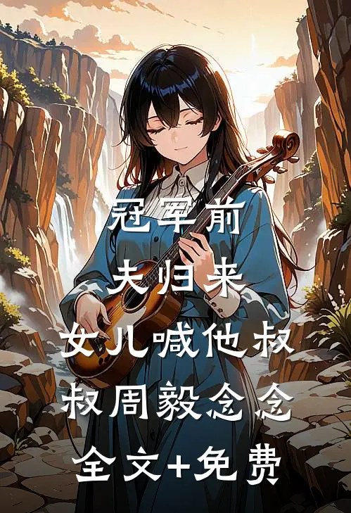 冠军前夫归来，女儿喊他叔叔周毅念念全文+免费