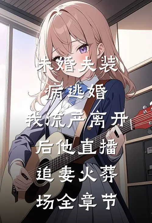 未婚夫装病逃婚，我流产离开后他直播追妻火葬场全章节