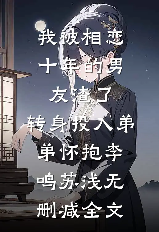 我被相恋十年的男友渣了，转身投入弟弟怀抱李鸣苏浅无删减全文